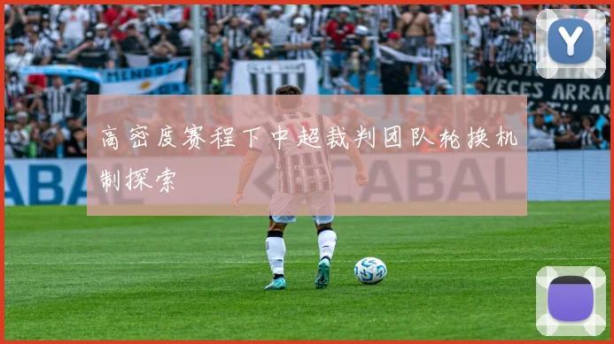 高密度赛程下中超裁判团队轮换机制探索
