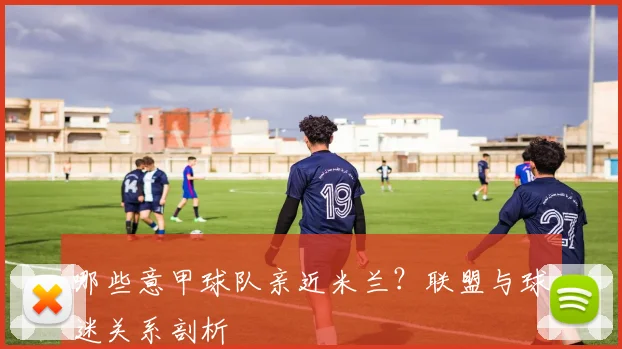 哪些意甲球队亲近米兰？联盟与球迷关系剖析