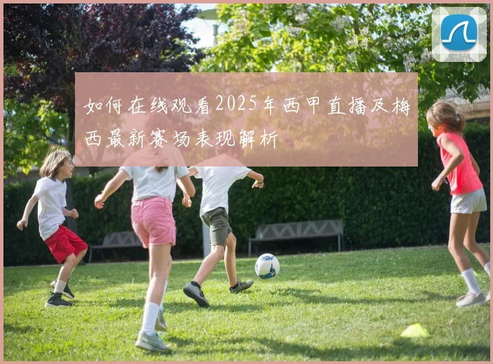 如何在线观看2025年西甲直播及梅西最新赛场表现解析