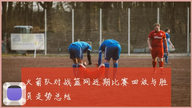 火箭队对战篮网近期比赛回放与胜负走势总结