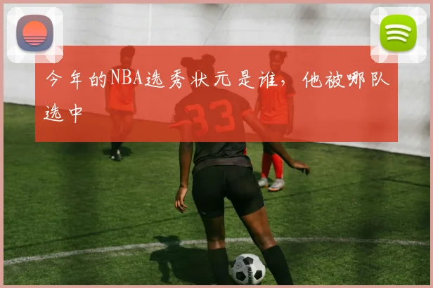 今年的NBA选秀状元是谁，他被哪队选中