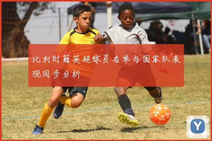 比利时籍英超球员名单与国家队表现同步分析