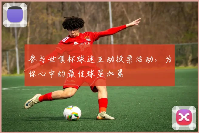 参与世俱杯球迷互动投票活动，为你心中的最佳球星加冕