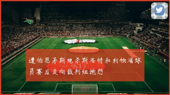 遭伯恩茅斯绝杀斯洛特和利物浦球员赛后走向裁判组抱怨