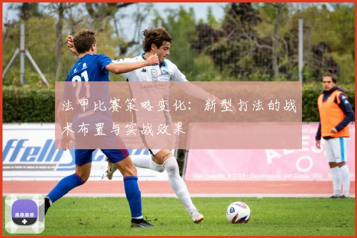 法甲比赛策略变化：新型打法的战术布置与实战效果