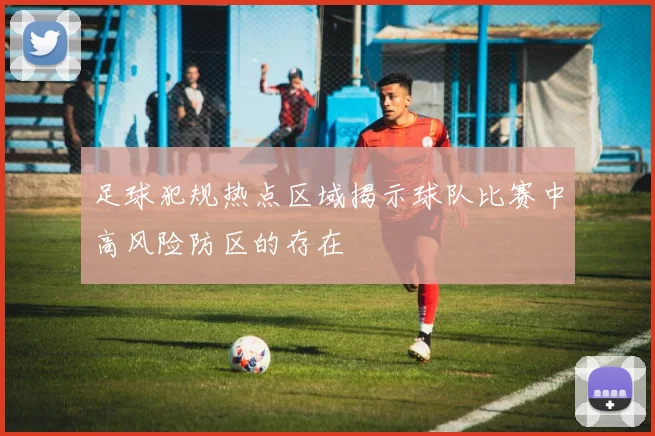 足球犯规热点区域揭示球队比赛中高风险防区的存在