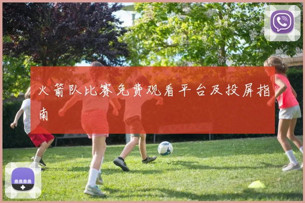 火箭队比赛免费观看平台及投屏指南