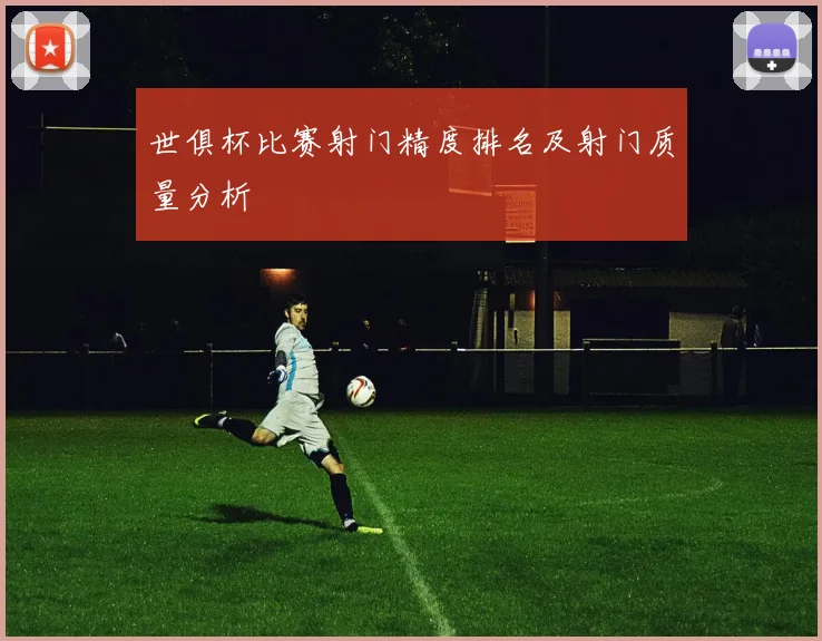 世俱杯比赛射门精度排名及射门质量分析