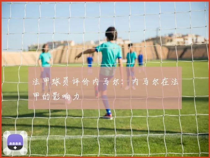 法甲球员评价内马尔：内马尔在法甲的影响力