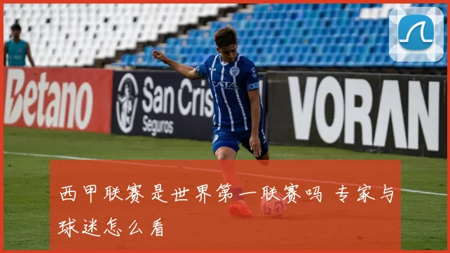 西甲联赛是世界第一联赛吗 专家与球迷怎么看