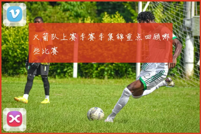 火箭队上赛季赛季集锦重点回顾哪些比赛