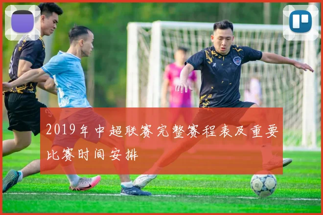 2019年中超联赛完整赛程表及重要比赛时间安排