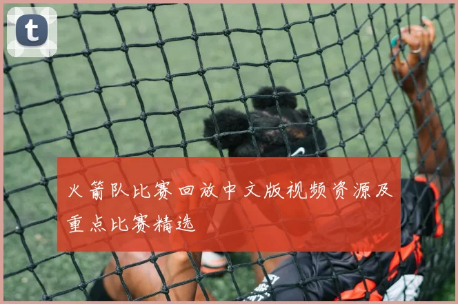火箭队比赛回放中文版视频资源及重点比赛精选