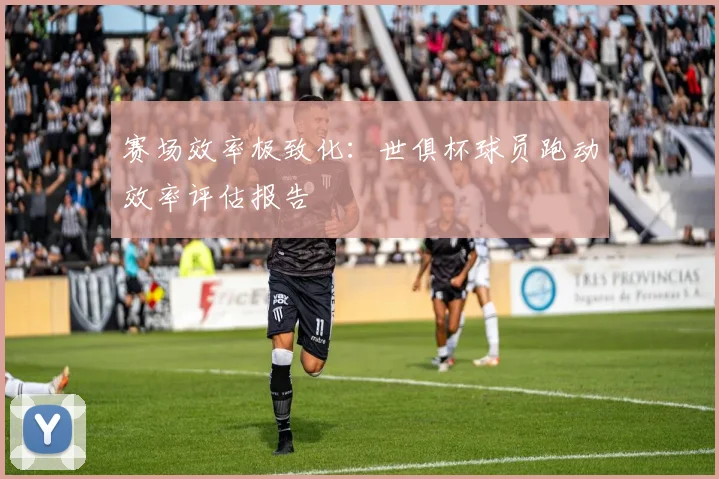 赛场效率极致化：世俱杯球员跑动效率评估报告